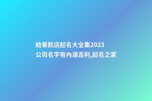 給餐飲店起名大全集2023 公司名字有內涵吉利,起名之家-第1張-公司起名-玄機派